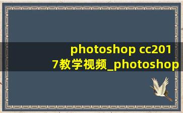 photoshop cc2017教学视频_photoshop2017cc教程视频